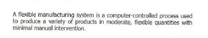 A flexible manufacturing system is a computer-controlled process used to produce a variety of products in moderate, flexible quantities with minimal manual intervention.
