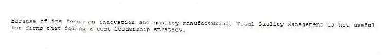 Because of its focus on innovation and quality manufacturing, Total Quality Management is not useful for firms that follow a cost leadership strategy.