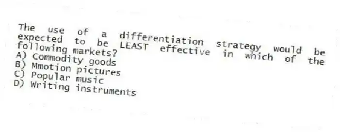 The use of a differentiation strategy would be expected to be LEAST effective in which of the following markets?
A) Commodity goods
B) Mmotion pictures
C) Popular music
D) Writing instruments