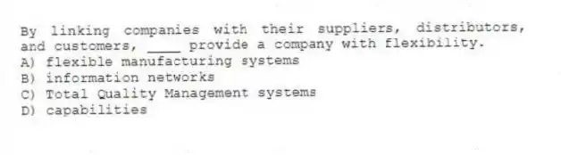 By linking companies with their suppliers, distributors, and customers, ____ provide a company with flexibility.
A) flexible manufacturing systems
B) information networks
C) Total Quality Management systems
D) capabilities