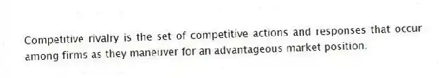 Competitive rivalry is the set of competitive actions and responses that occur among firms as they maneuver for an advantageous market position.