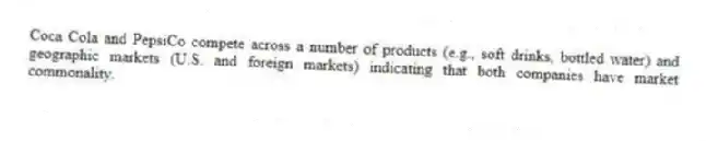 Coca Cola and PepsiCo compete across a number of products (e.g., soft drinks, bottled water) and geographic markets (U.S. and foreign markets) indicating that both companies have market commonality.