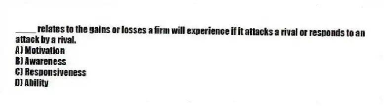 ____ relates to the gains or losses a firm will experience if it attacks a rival or responds to an attack by a rival.
A) Motivation
B) Awareness
C) Responsiveness
D) Ability