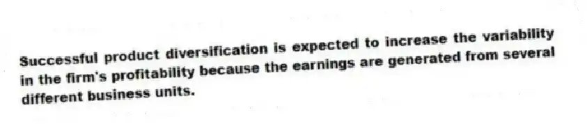 Successful product diversification is expected to increase the variability in the firm's profitability because the earnings are generated from several different business units.