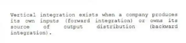 Vertical integration exists when a company produces its own inputs (forward integration) or owns its source of output distribution (backward integration).