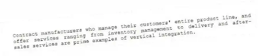 Contract manufacturers who manage their customers' entire product line, and offer services ranging from inventory management to delivery and after-sales services are prime examples of vertical integration.