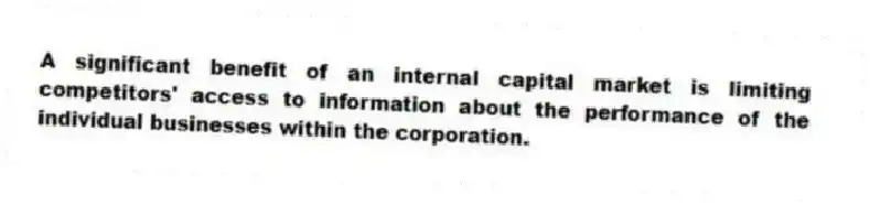 A significant benefit of an internal capital market is limiting competitors' access to information about the performance of the individual businesses within the corporation.