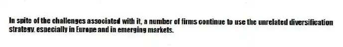 In spite of the challenges associated with it, a number of firms continue to use the unrelated diversification strategy, especially in Europe and in emerging markets.