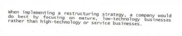 When implementing a restructuring strategy, a company would do best by focusing on mature, low-technology businesses rather than high-technology or service businesses.