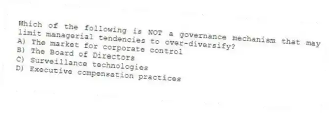 Which of the following is NOT a governance mechanism that may limit managerial tendencies to over-diversify?
A) The market for corporate control
B) The Board of Directors
C) Surveillance technologies
D) Executive compensation practices