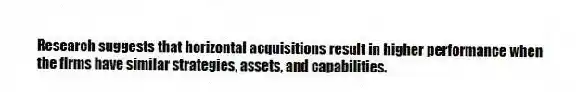 Research suggests that horizontal acquisitions result in higher performance when the firms have similar strategies, assets, and capabilities.