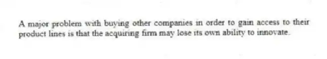 A major problem with buying other companies in order to gain access to their product lines is that the acquiring firm may lose its own ability to innovate.