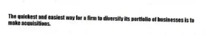 The quickest and easiest way for a firm to diversify its portfolio of businesses is to make acquisitions.