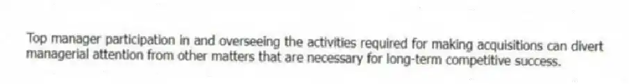 Top manager participation in and overseeing the activities required for making acquisitions can divert managerial attention from other matters that are necessary for long-term competitive success.