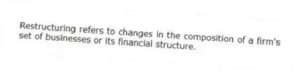 Restructuring refers to changes in the composition of a firm's set of businesses or its financial structure.