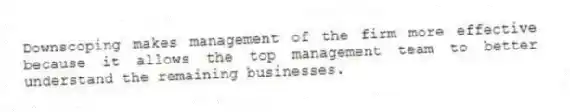Downscoping makes management of the firm more effective because it allows the top management team to better understand the remaining businesses.