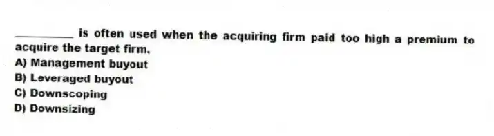 ___________ is often used when the acquiring firm paid too high a premium to acquire the target firm.
A) Management buyout
B) Leveraged buyout
C) Downscoping
D) Downsizing