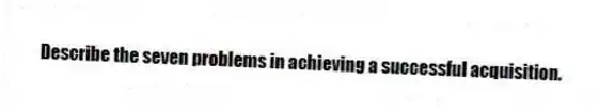 Describe the seven problems in achieving a successful acquisition.