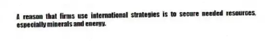 A reason that firms use international strategies is to secure needed resources, especially minerals and energy.