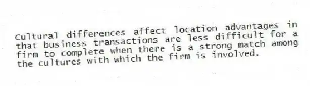 Cultural differences affect location advantages in that business transactions are less difficult for a firm to complete when there is a strong match among the cultures with which the firm is involved.