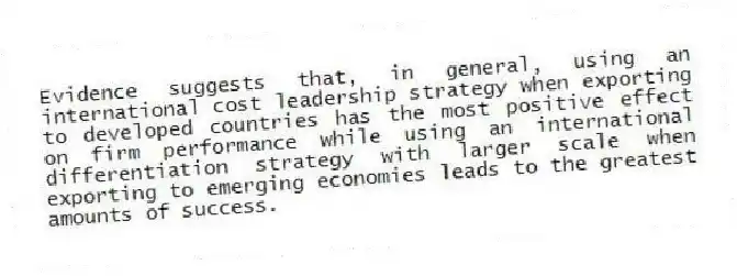 Evidence suggests that, in general, using an international cost leadership strategy when exporting to developed countries has the most positive effect on firm performance while using an international differentiation strategy with larger scale when exporting to emerging economies leads to the greatest amounts of success.