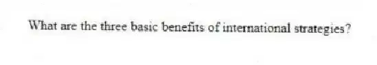 What are the three basic benefits of international strategies?