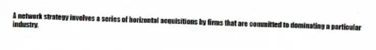 A network strategy involves a series of horizontal acquisitions by firms that are committed to dominating a particular industry.