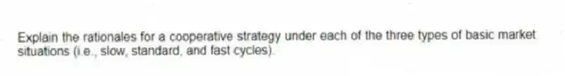 Explain the rationales for a cooperative strategy under each of the three types of basic market situations (i.e., slow, standard, and fast cycles).