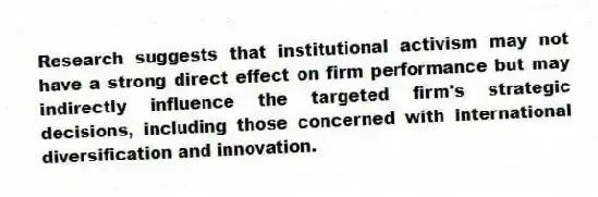 Research suggests that institutional activism may not have a strong direct effect on firm performance but may indirectly influence the targeted firm's strategic decisions, including those concerned with international diversification and innovation.
