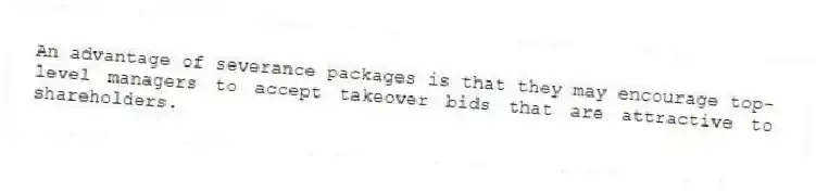 An advantage of severance packages is that they may encourage top-level managers to accept takeover bids that are attractive to shareholders.
