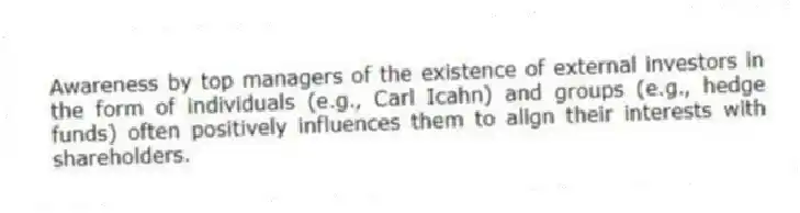 Awareness by top managers of the existence of external investors in the form of individuals (e.g., Carl Icahn) and groups (e.g., hedge funds) often positively influences them to align their interests with shareholders.