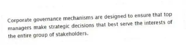 Corporate governance mechanisms are designed to ensure that top managers make strategic decisions that best serve the interests of the entire group of stakeholders.