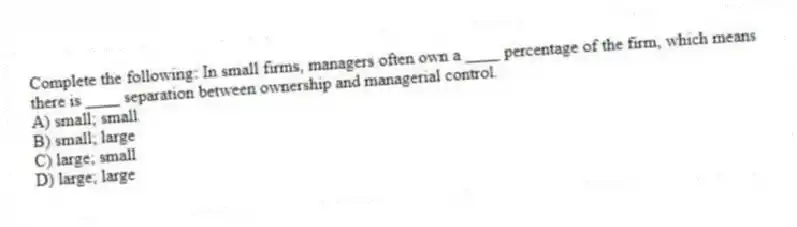 Complete the following: In small firms, managers often own a ____ percentage of the firm, which means there is ____ separation between ownership and managerial control.
A) small; small
B) small; large
C) large; small
D) large; large