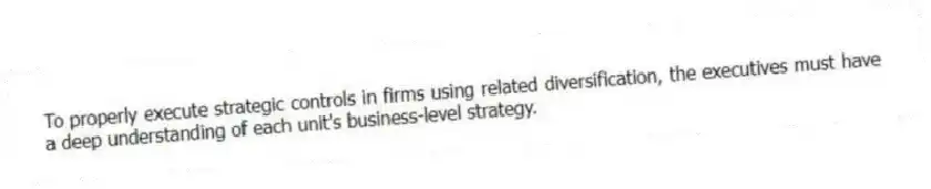 To properly execute strategic controls in firms using related diversification, the executives must have a deep understanding of each unit's business-level strategy.