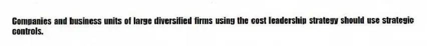 Companies and business units of large diversified firms using the cost leadership strategy should use strategic controls.