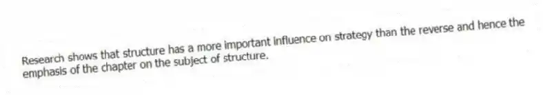 Research shows that structure has a more important influence on strategy than the reverse and hence the emphasis of the chapter on the subject of structure.
