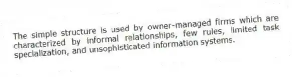 The simple structure is used by owner-managed firms which are characterized by informal relationships, few rules, limited task specialization, and unsophisticated information systems.