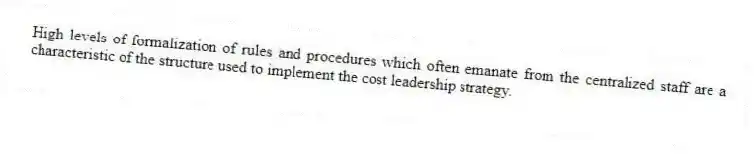 High levels of formalization of rules and procedures which often emanate from the centralized staff are a characteristic of the structure used to implement the cost leadership strategy.