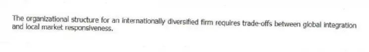 The organizational structure for an internationally diversified firm requires trade-offs between global integration and local market responsiveness.
