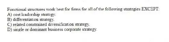Functional structures work best for firms for all of the following strategies EXCEPT:
A) cost leadership strategy.
B) differentiation strategy.
C) related constrained diversification strategy.
D) single or dominant business corporate strategy.