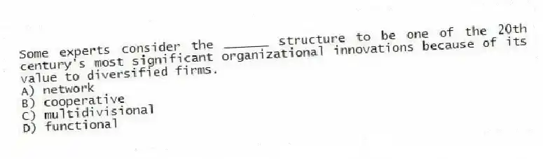 Some experts consider the ______ structure to be one of the 20th century's most significant organizational innovations because of its value to diversified firms.
A) network
B) cooperative
C) multidivisional
D) functional