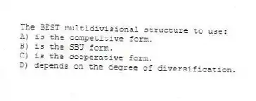The BEST multidivisional structure to use:
A) is the competitive form.
B) is the SBU form.
C) is the cooperative form.
D) depends on the degree of diversification.