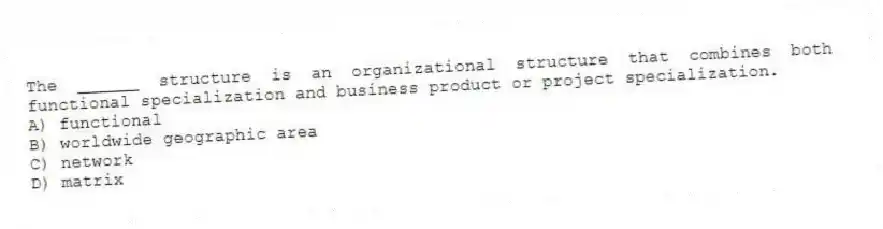 The ______ structure is an organizational structure that combines both functional specialization and business product or project specialization.
A) functional
B) worldwide geographic area
C) network
D) matrix