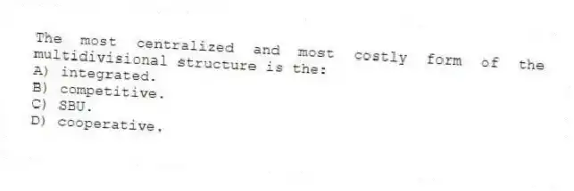 The most centralized and most costly form of the multidivisional structure is the:
A) integrated.
B) competitive.
C) SBU.
D) cooperative.