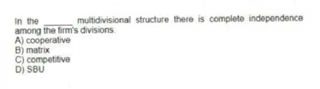 In the ______ multidivisional structure there is complete independence among the firm's divisions.
A) cooperative
B) matrix
C) competitive
D) SBU