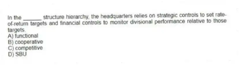 In the ______ structure hierarchy, the headquarters relies on strategic controls to set rate-of-return targets and financial controls to monitor divisional performance relative to those targets.
A) functional
B) cooperative
C) competitive
D) SBU