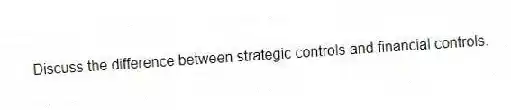 Discuss the difference between strategic controls and financial controls.