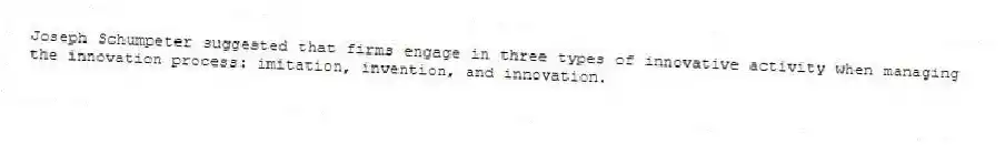 Joseph Schumpeter suggested that firms engage in three types of innovative activity when managing the innovation process: imitation, invention, and innovation.