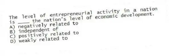 The level of entrepreneurial activity in a nation is ____ the nation's level of economic development.
A) negatively related to
B) independent of
C) positively related to
D) weakly related to