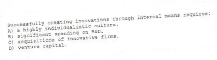 Successfully creating innovations through internal means requires:
A) a highly individualistic culture.
B) significant spending on R&D.
C) acquisitions of innovative firms.
D) venture capital.